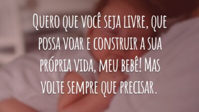 Quero que você seja livre, que possa voar e construir a sua própria vida, meu bebê! Mas volte sempre que precisar.