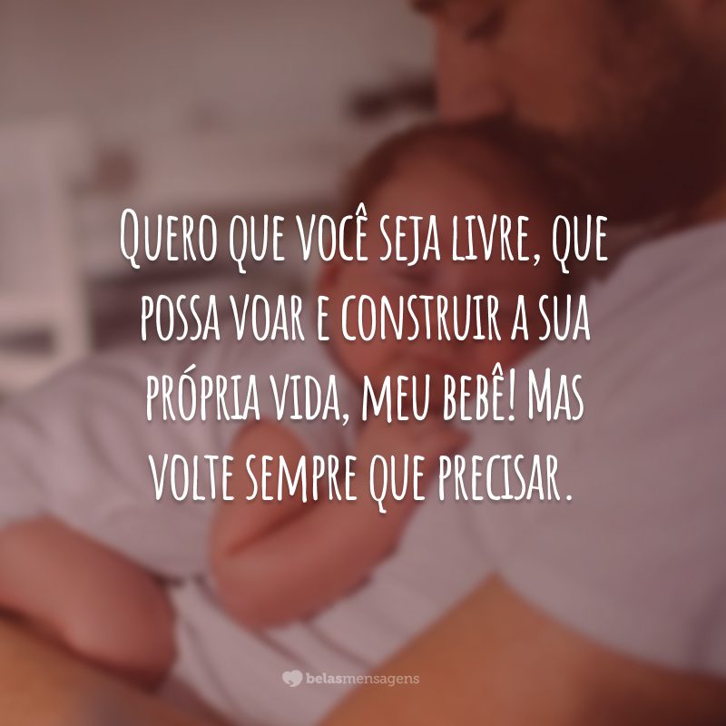 Quero que você seja livre, que possa voar e construir a sua própria vida, meu bebê! Mas volte sempre que precisar.