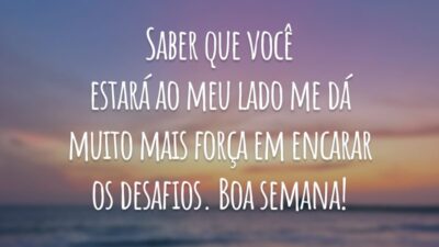 Saber que você estará ao meu lado me dá muito mais força em encarar os desafios. Boa semana!