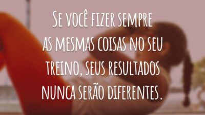 Se você fizer sempre as mesmas coisas no seu treino, seus resultados nunca serão diferentes.