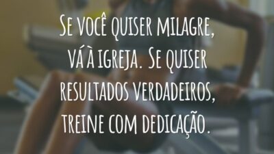 Se você quiser milagre, vá à igreja. Se quiser resultados verdadeiros, treine com dedicação.