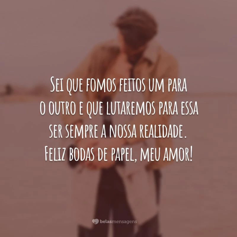 Sei que fomos feitos um para o outro e que lutaremos para essa ser sempre a nossa realidade. Feliz bodas de papel, meu amor!