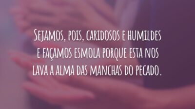 Sejamos, pois, caridosos e humildes e façamos esmola porque esta nos lava a alma das manchas do pecado.