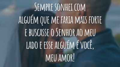 Sempre sonhei com alguém que me faria mais forte e buscasse o Senhor ao meu lado e esse alguém é você, meu amor!