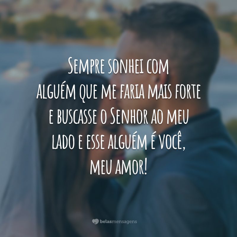 Sempre sonhei com alguém que me faria mais forte e buscasse o Senhor ao meu lado e esse alguém é você, meu amor!