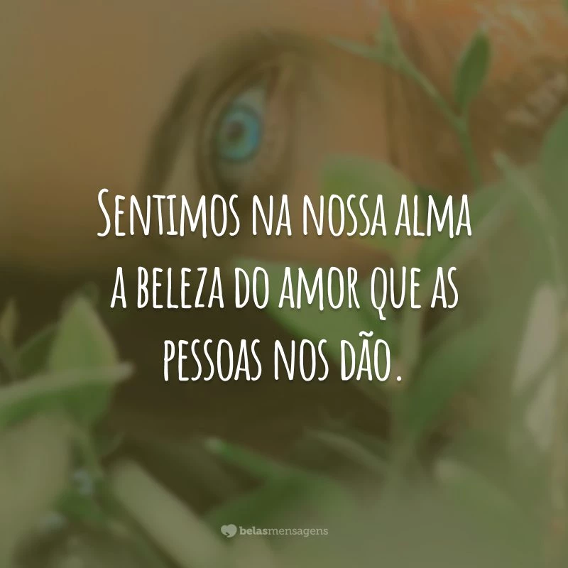 Sentimos na nossa alma a beleza do amor que as pessoas nos dão.