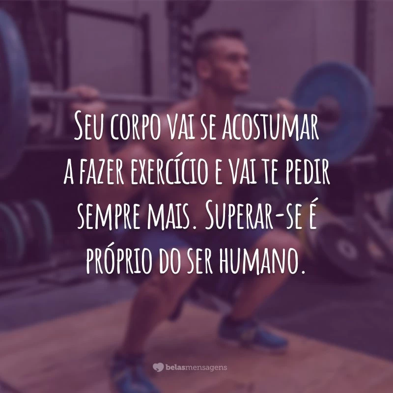 Seu corpo vai se acostumar a fazer exercício e vai te pedir sempre mais. Superar-se é próprio do ser humano.