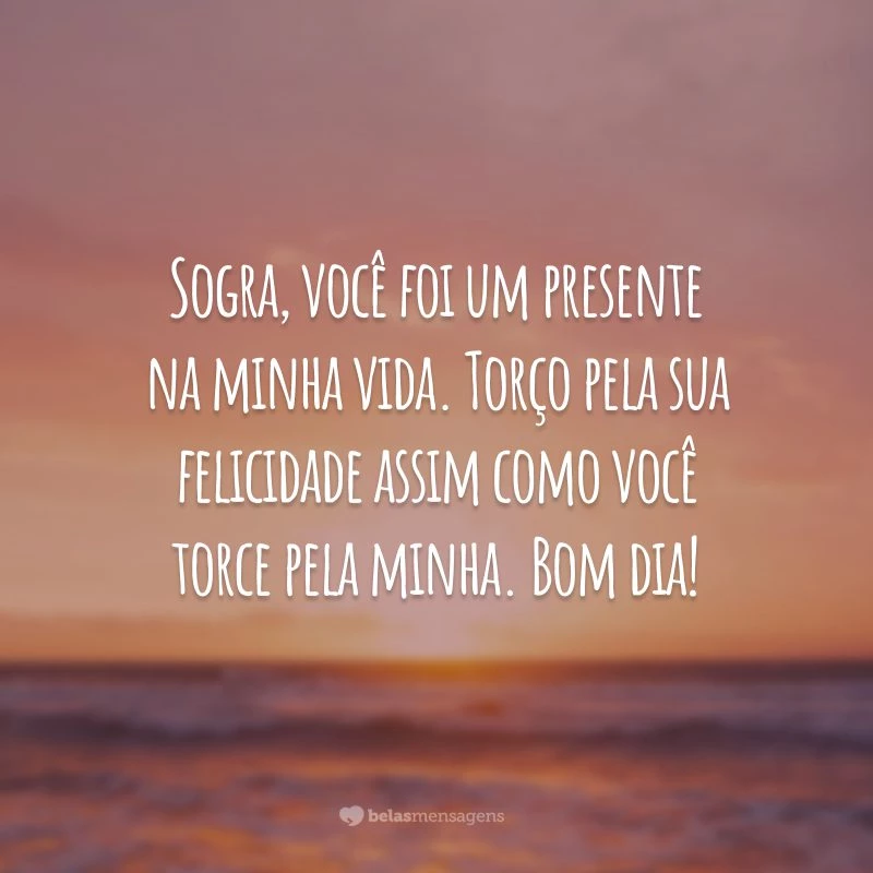 Sogra, você foi um presente na minha vida. Torço pela sua felicidade assim como você torce pela minha. Bom dia!