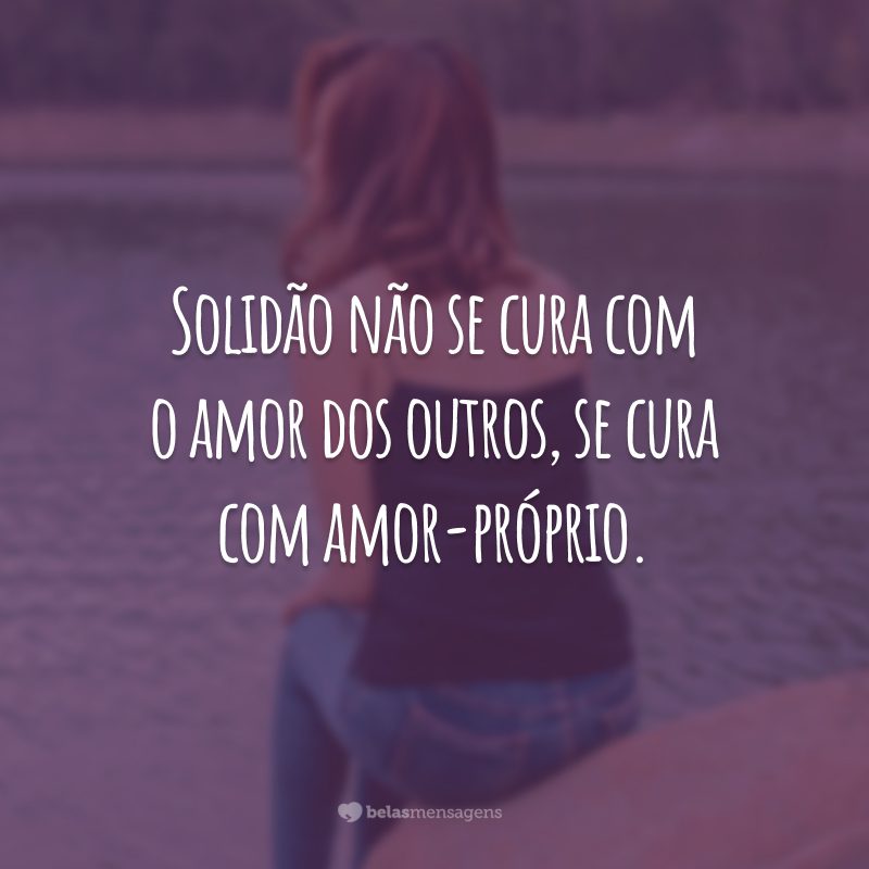 Solidão não se cura com o amor dos outros, se cura com amor-próprio.