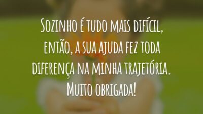 Sozinho é tudo mais difícil, então, a sua ajuda fez toda diferença na minha trajetória. Muito obrigada!