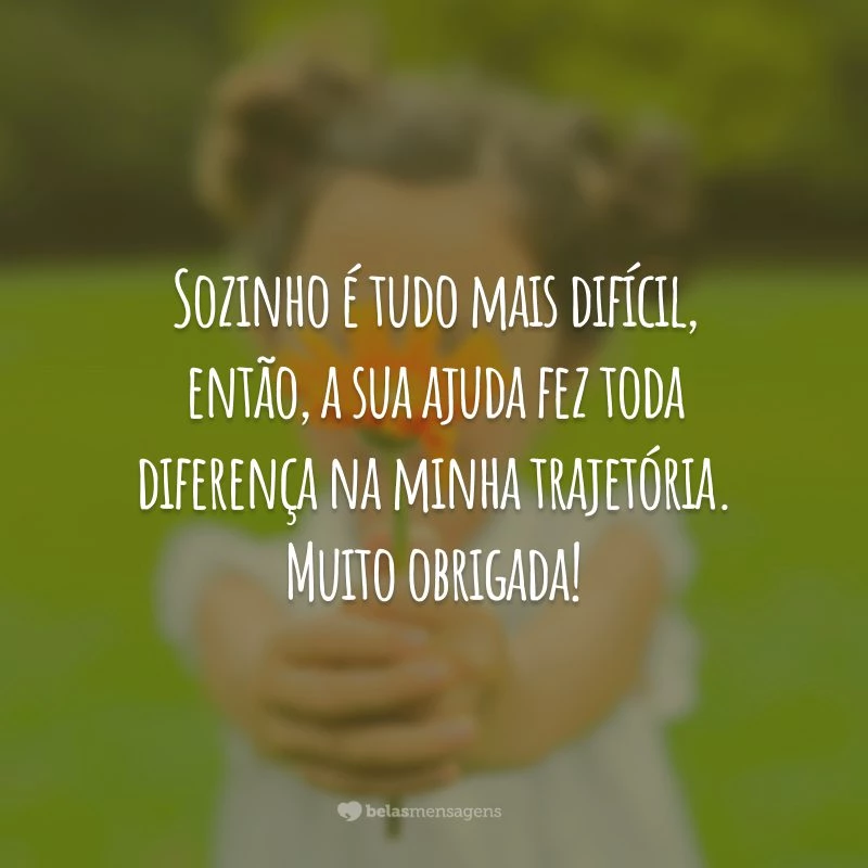 Sozinho é tudo mais difícil, então, a sua ajuda fez toda diferença na minha trajetória. Muito obrigada!