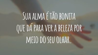 Sua alma é tão bonita que dá para ver a beleza por meio do seu olhar.