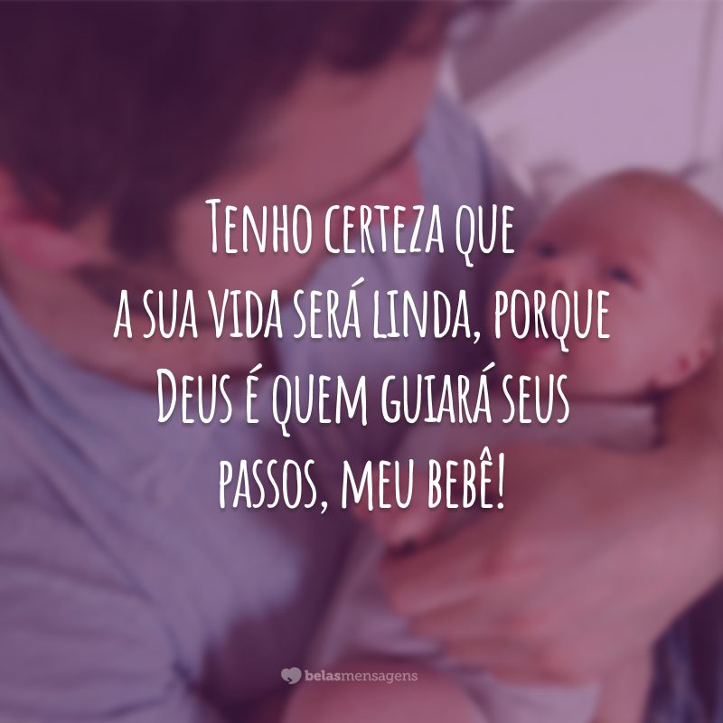 Tenho certeza que a sua vida será linda, porque Deus é quem guiará seus passos, meu bebê!