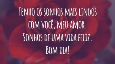 Tenho os sonhos mais lindos com você, meu amor. Sonhos de uma vida feliz. Bom dia!