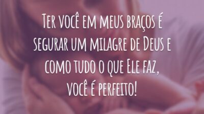 Ter você em meus braços é segurar um milagre de Deus e como tudo o que Ele faz, você é perfeito!