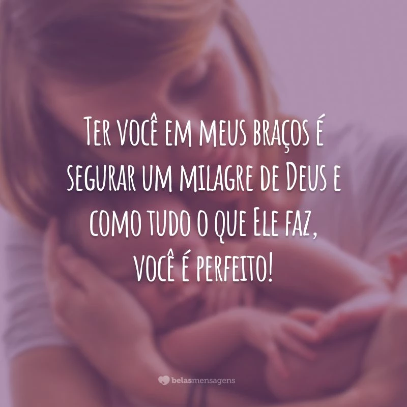 Ter você em meus braços é segurar um milagre de Deus e como tudo o que Ele faz, você é perfeito!