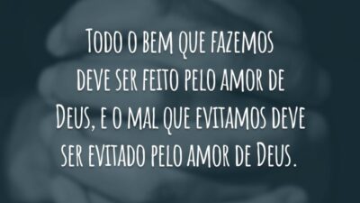 Todo o bem que fazemos deve ser feito pelo amor de Deus, e o mal que evitamos deve ser evitado pelo amor de Deus.