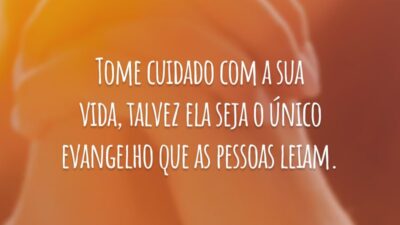 Tome cuidado com a sua vida, talvez ela seja o único evangelho que as pessoas leiam.