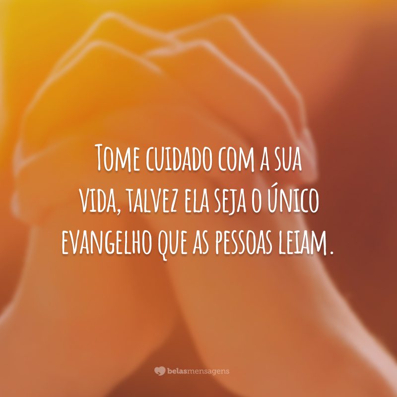 Tome cuidado com a sua vida, talvez ela seja o único evangelho que as pessoas leiam.