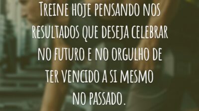 Treine hoje pensando nos resultados que deseja celebrar no futuro e no orgulho de ter vencido a si mesmo no passado.