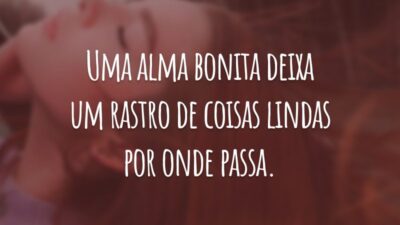 Uma alma bonita deixa um rastro de coisas lindas por onde passa.