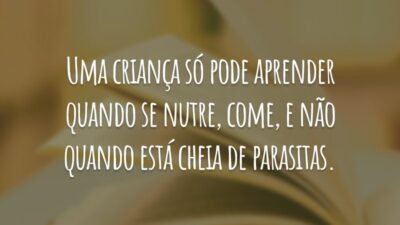 Uma criança só pode aprender quando se nutre, come, e não quando está cheia de parasitas.