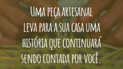 Uma peça artesanal leva para a sua casa uma história que continuará sendo contada por você.