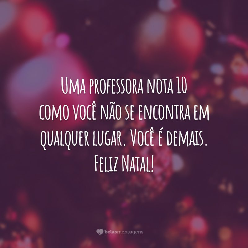 Uma professora nota 10 como você não se encontra em qualquer lugar. Você é demais. Feliz Natal!