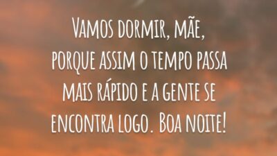 Vamos dormir, mãe, porque assim o tempo passa mais rápido e a gente se encontra logo. Boa noite!