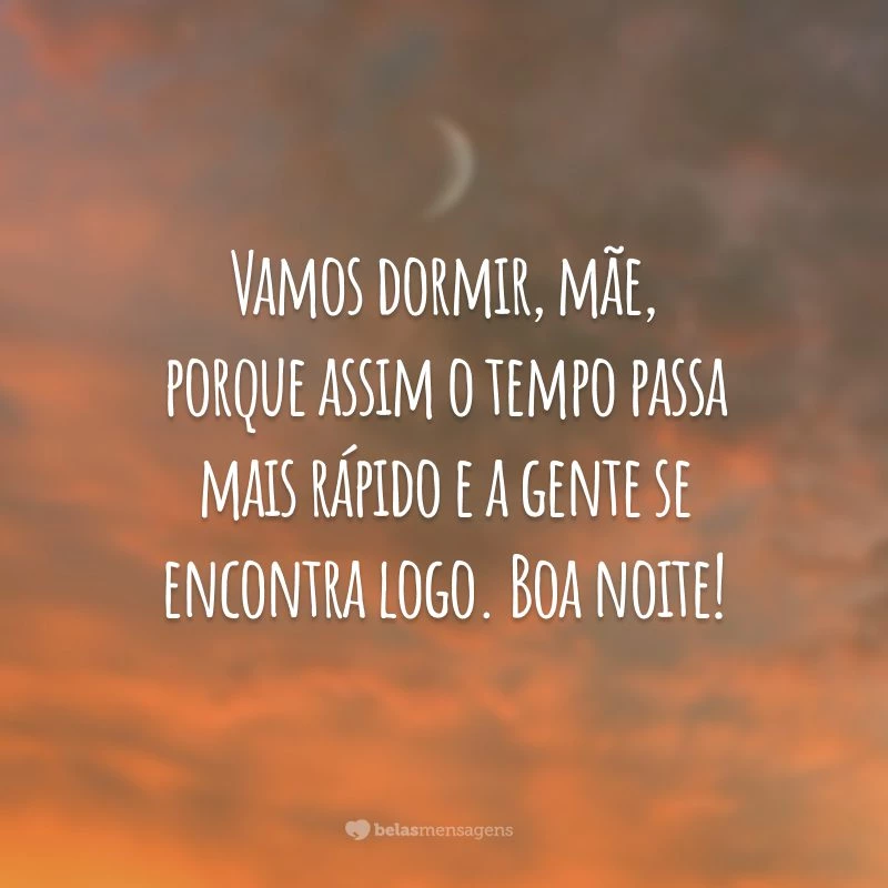 Vamos dormir, mãe, porque assim o tempo passa mais rápido e a gente se encontra logo. Boa noite!