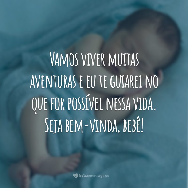 Vamos viver muitas aventuras e eu te guiarei no que for possível nessa vida. Seja bem-vinda, bebê!