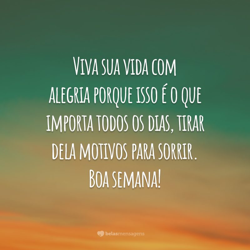 Viva sua vida com alegria porque isso é o que importa todos os dias, tirar dela motivos para sorrir. Boa semana!