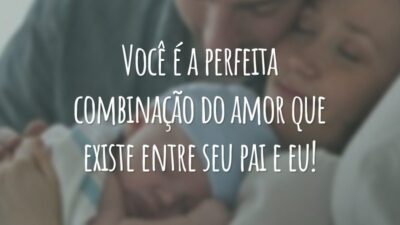 Você é a perfeita combinação do amor que existe entre seu pai e eu!