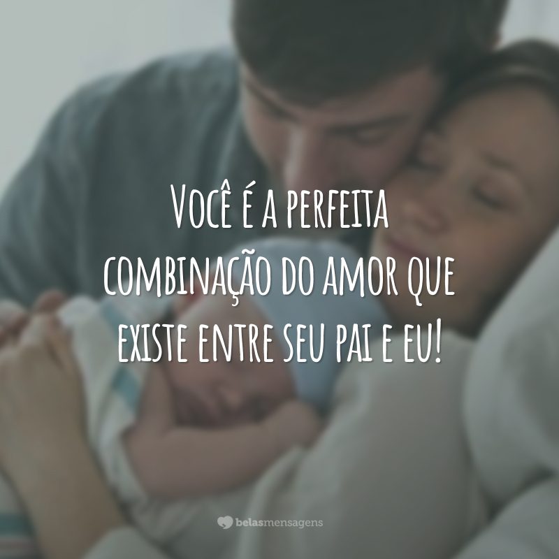 Você é a perfeita combinação do amor que existe entre seu pai e eu!