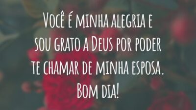 Você é minha alegria e sou grato a Deus por poder te chamar de minha esposa. Bom dia!
