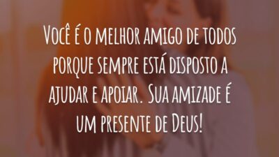Você é o melhor amigo de todos porque sempre está disposto a ajudar e apoiar. Sua amizade é um presente de Deus!