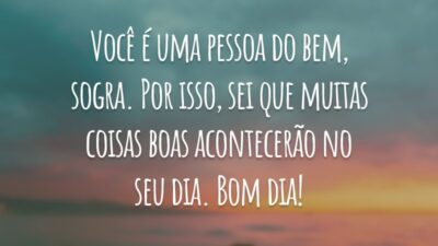 Você é uma pessoa do bem, sogra. Por isso, sei que muitas coisas boas acontecerão no seu dia. Bom dia!