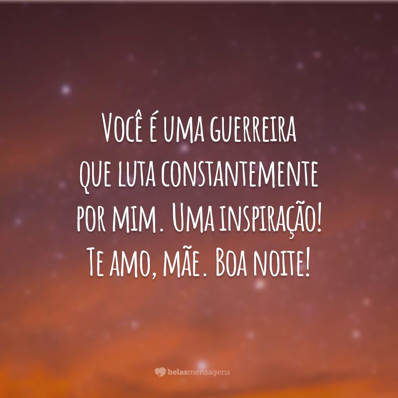 Você é uma guerreira que luta constantemente por mim. Uma inspiração! Te amo, mãe. Boa noite!