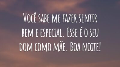Você sabe me fazer sentir bem e especial. Esse é o seu dom como mãe. Boa noite!