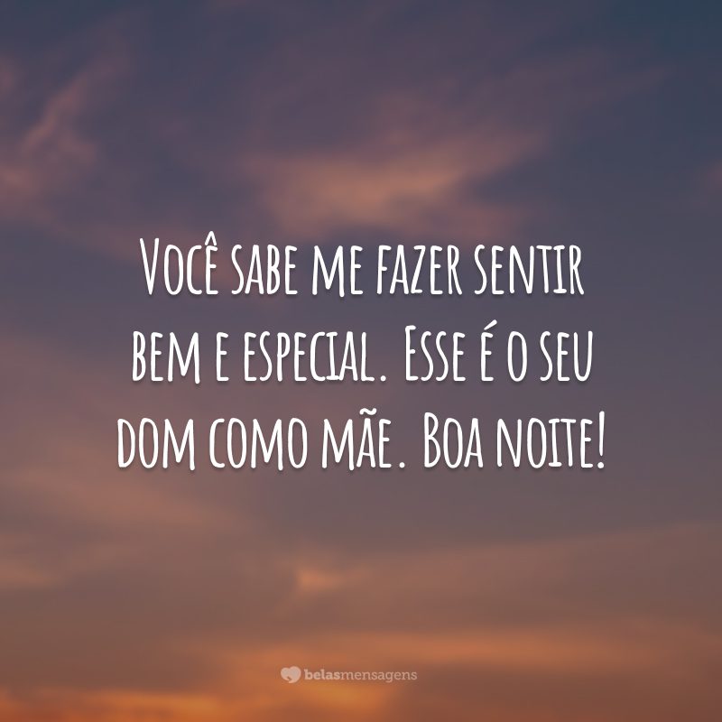 Você sabe me fazer sentir bem e especial. Esse é o seu dom como mãe. Boa noite!