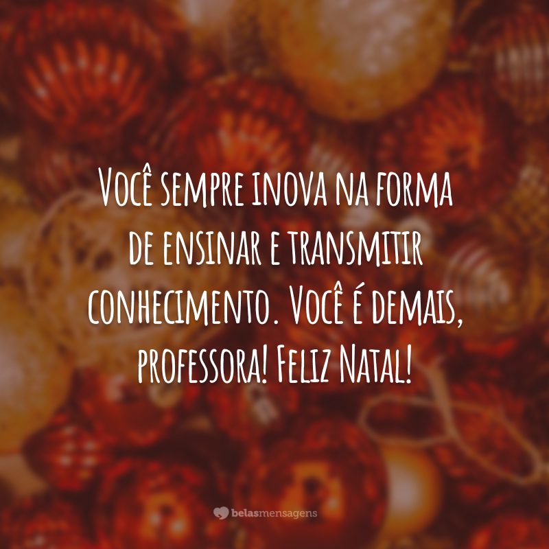 Você sempre inova na forma de ensinar e transmitir conhecimento. Você é demais, professora! Feliz Natal!