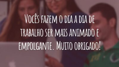 Vocês fazem o dia a dia de trabalho ser mais animado e empolgante. Muito obrigado!