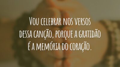 Vou celebrar nos versos dessa canção, porque a gratidão é a memória do coração.