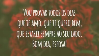 Vou provar todos os dias que te amo, que te quero bem, que estarei sempre ao seu lado. Bom dia, esposa!
