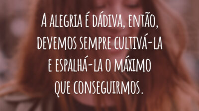 A alegria é dádiva, então, devemos sempre cultivá-la e espalhá-la o máximo que conseguirmos.