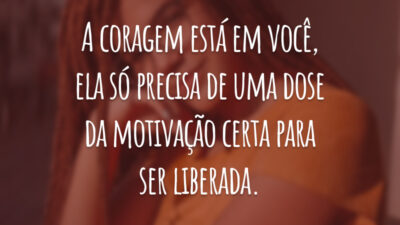 A coragem está em você, ela só precisa de uma dose da motivação certa para ser liberada.