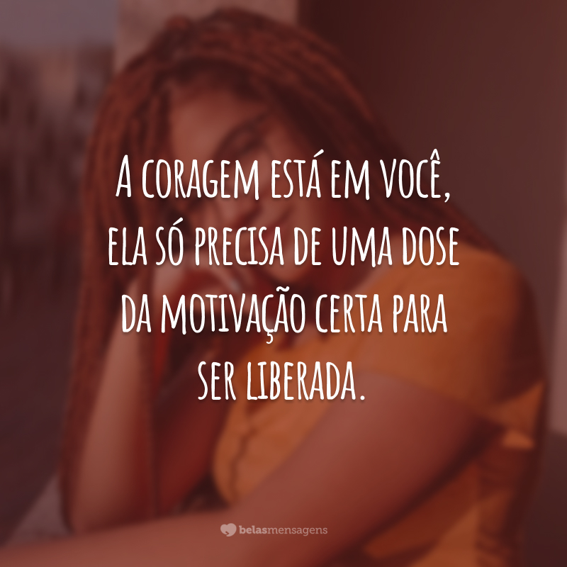 A coragem está em você, ela só precisa de uma dose da motivação certa para ser liberada.