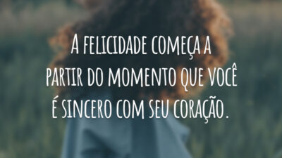 A felicidade começa a partir do momento que você é sincero com seu coração.