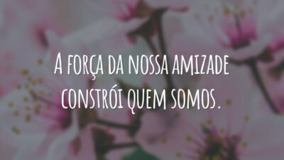 A força da nossa amizade constrói quem somos.