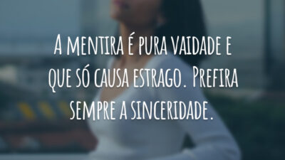 A mentira é pura vaidade e que só causa estrago. Prefira sempre a sinceridade.